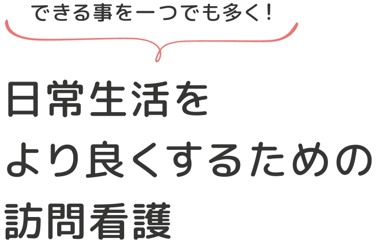 できる事を一つでも多く！
日常生活をより良くするための訪問看護